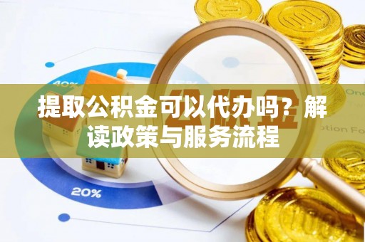 仙居提取公积金可以代办吗？解读政策与服务流程