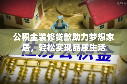 仙居公积金装修贷款助力梦想家居，轻松实现品质生活