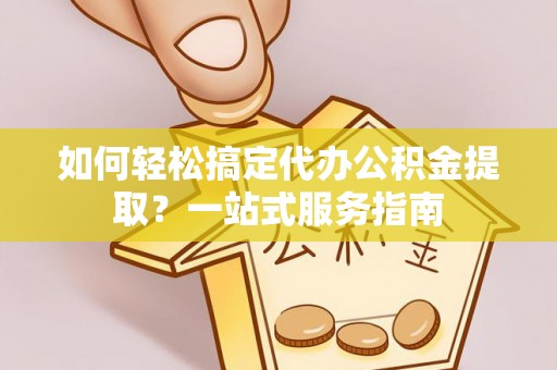 仙居如何轻松搞定代办公积金提取？一站式服务指南