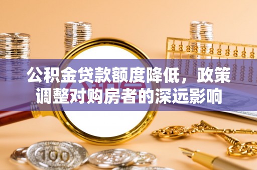 仙居公积金贷款额度降低，政策调整对购房者的深远影响
