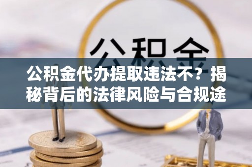 仙居公积金代办提取违法不？揭秘背后的法律风险与合规途径