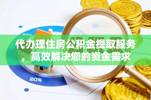 仙居代办理住房公积金提取服务，高效解决您的资金需求