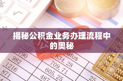 仙居揭秘公积金业务办理流程中的奥秘