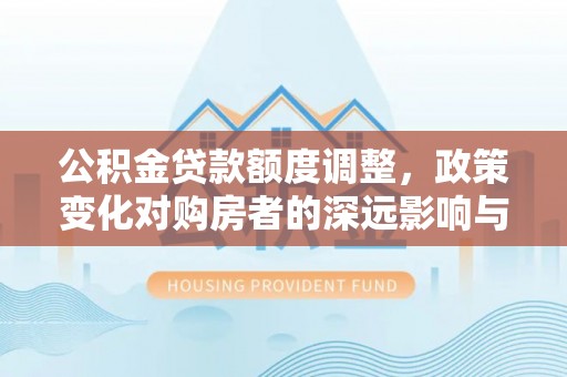仙居公积金贷款额度调整，政策变化对购房者的深远影响与应对策略