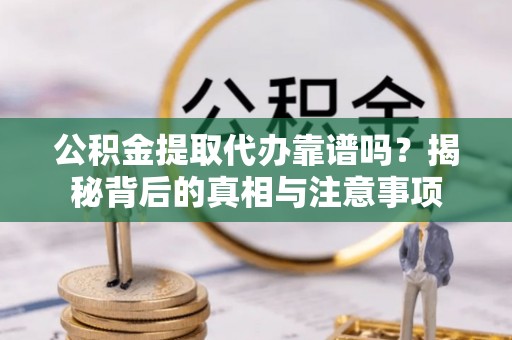 仙居公积金提取代办靠谱吗？揭秘背后的真相与注意事项