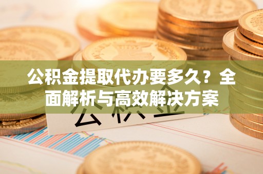 仙居公积金提取代办要多久？全面解析与高效解决方案