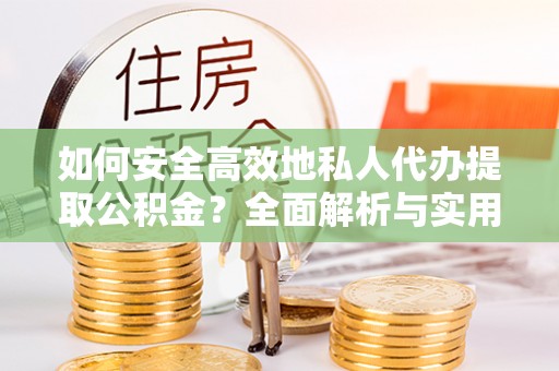 仙居如何安全高效地私人代办提取公积金？全面解析与实用建议