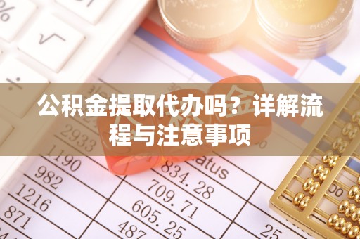 仙居公积金提取代办吗？详解流程与注意事项