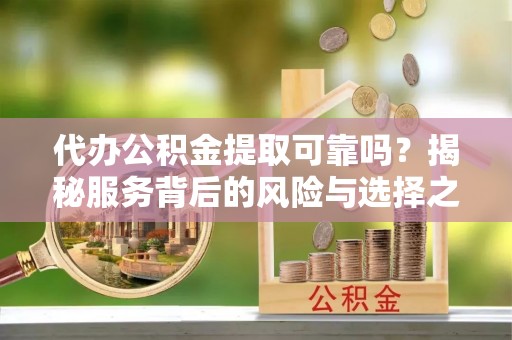 仙居代办公积金提取可靠吗？揭秘服务背后的风险与选择之道