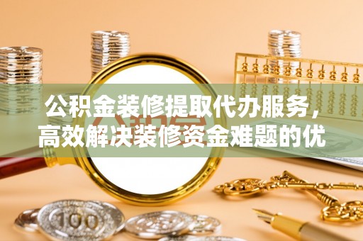 仙居公积金装修提取代办服务，高效解决装修资金难题的优选方案