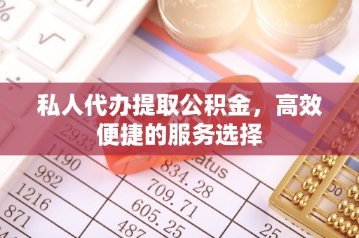 仙居私人代办提取公积金，高效便捷的服务选择