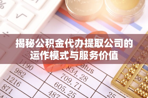 仙居揭秘公积金代办提取公司的运作模式与服务价值