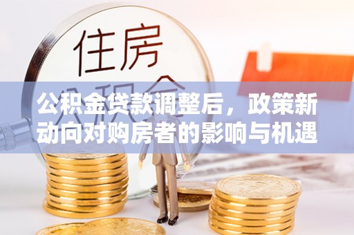 仙居公积金贷款调整后，政策新动向对购房者的影响与机遇