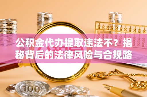 仙居公积金代办提取违法不？揭秘背后的法律风险与合规路径