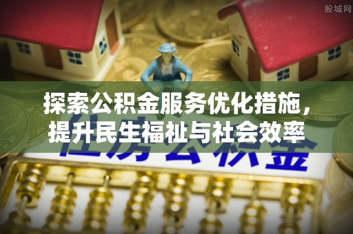 仙居探索公积金服务优化措施，提升民生福祉与社会效率