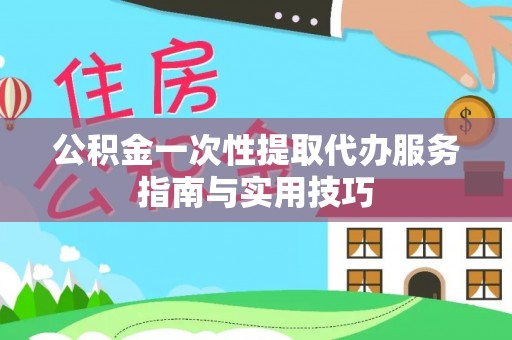 仙居公积金一次性提取代办服务指南与实用技巧