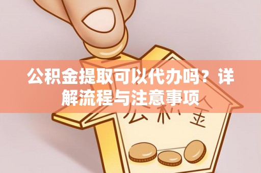 仙居公积金提取可以代办吗？详解流程与注意事项