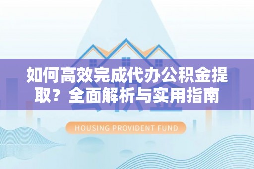 仙居如何高效完成代办公积金提取？全面解析与实用指南