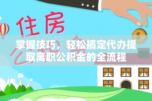 仙居掌握技巧，轻松搞定代办提取离职公积金的全流程