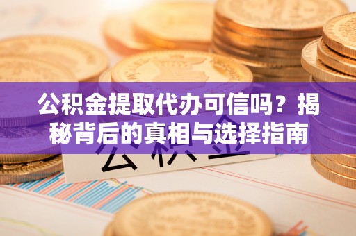 仙居公积金提取代办可信吗？揭秘背后的真相与选择指南