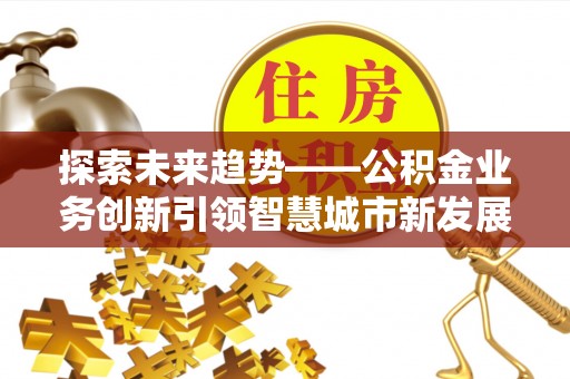 仙居探索未来趋势——公积金业务创新引领智慧城市新发展