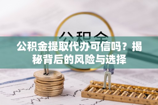 仙居公积金提取代办可信吗？揭秘背后的风险与选择