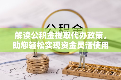 仙居解读公积金提取代办政策，助您轻松实现资金灵活使用