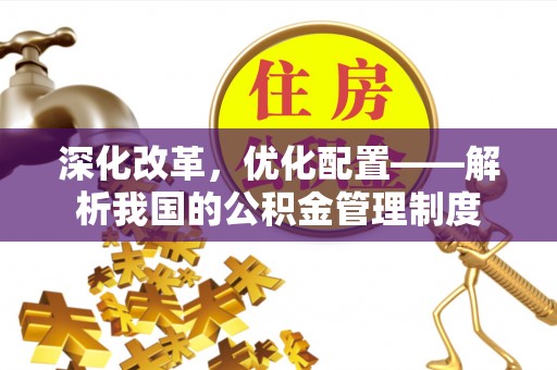 仙居深化改革，优化配置——解析我国的公积金管理制度
