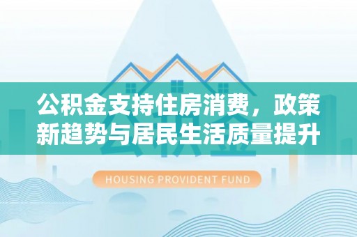 仙居公积金支持住房消费，政策新趋势与居民生活质量提升