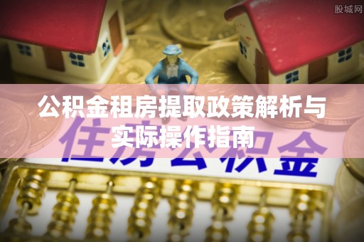 仙居公积金租房提取政策解析与实际操作指南