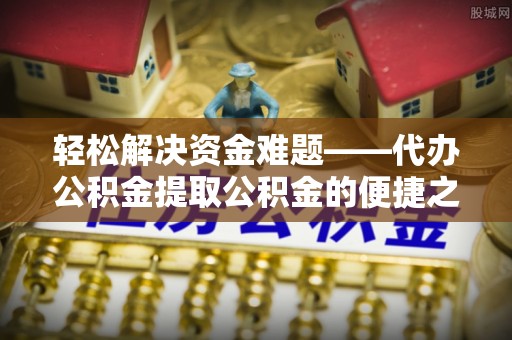 仙居轻松解决资金难题——代办公积金提取公积金的便捷之道