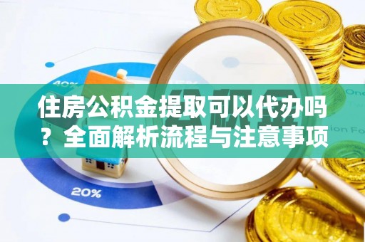 仙居住房公积金提取可以代办吗？全面解析流程与注意事项