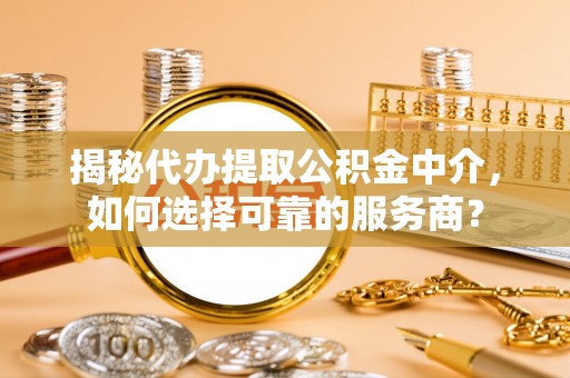 仙居揭秘代办提取公积金中介，如何选择可靠的服务商？