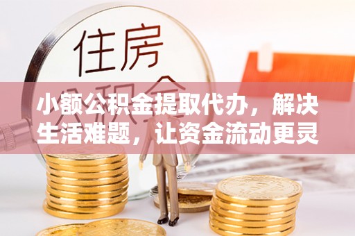仙居小额公积金提取代办，解决生活难题，让资金流动更灵活