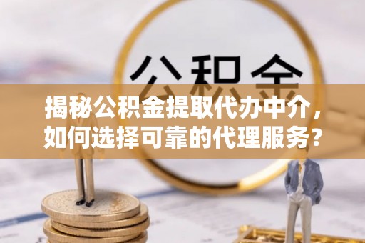 仙居揭秘公积金提取代办中介，如何选择可靠的代理服务？