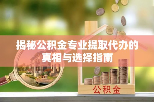 仙居揭秘公积金专业提取代办的真相与选择指南