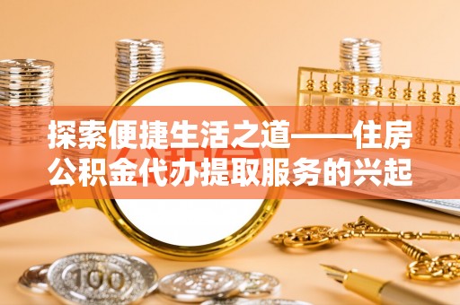 仙居探索便捷生活之道——住房公积金代办提取服务的兴起与未来