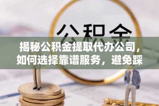 仙居揭秘公积金提取代办公司，如何选择靠谱服务，避免踩坑？