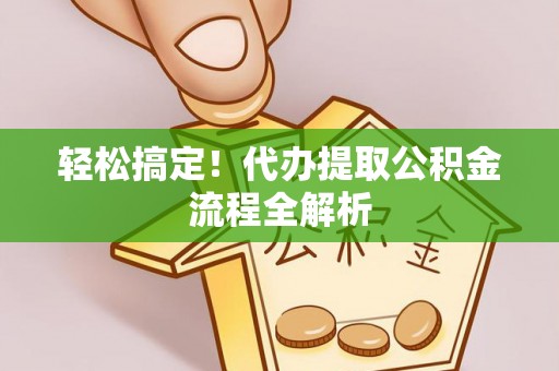 仙居轻松搞定！代办提取公积金流程全解析