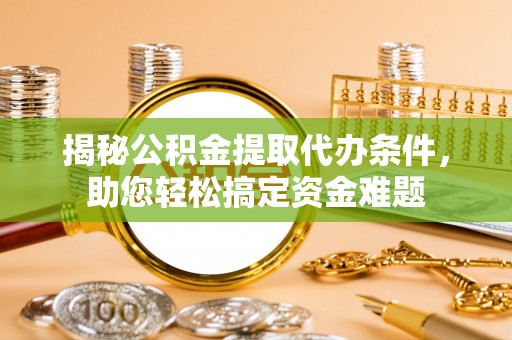 仙居揭秘公积金提取代办条件，助您轻松搞定资金难题