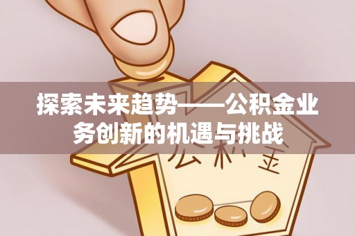 仙居探索未来趋势——公积金业务创新的机遇与挑战