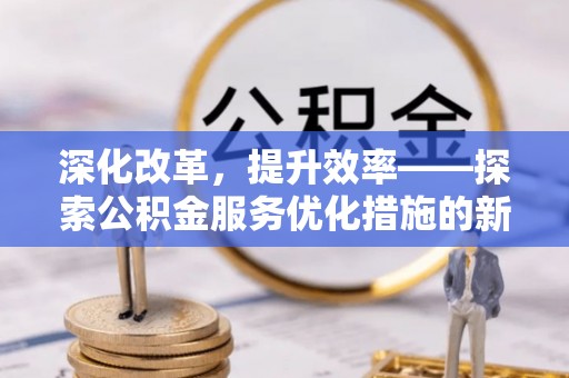 仙居深化改革，提升效率——探索公积金服务优化措施的新路径