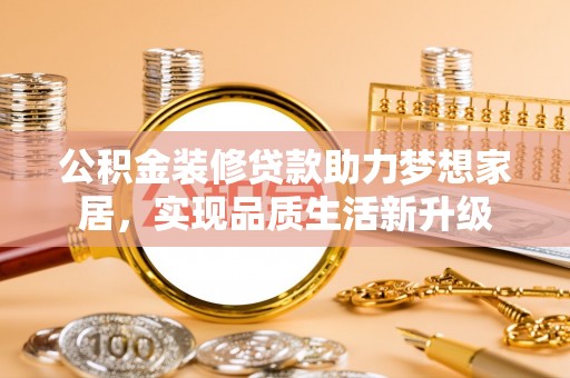 仙居公积金装修贷款助力梦想家居，实现品质生活新升级