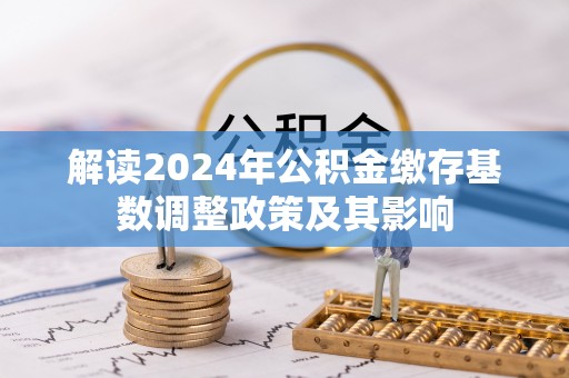 仙居解读2024年公积金缴存基数调整政策及其影响