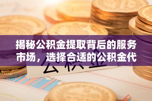 仙居揭秘公积金提取背后的服务市场，选择合适的公积金代办提取公司是关键