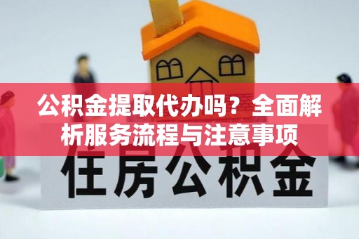仙居公积金提取代办吗？全面解析服务流程与注意事项