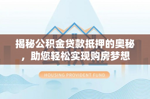 仙居揭秘公积金贷款抵押的奥秘，助您轻松实现购房梦想
