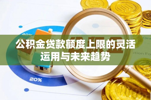 仙居公积金贷款额度上限的灵活运用与未来趋势