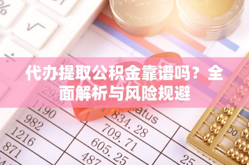 仙居代办提取公积金靠谱吗？全面解析与风险规避