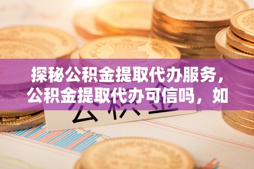 仙居探秘公积金提取代办服务，公积金提取代办可信吗，如何选择靠谱平台？